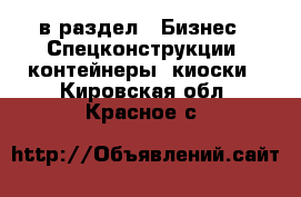  в раздел : Бизнес » Спецконструкции, контейнеры, киоски . Кировская обл.,Красное с.